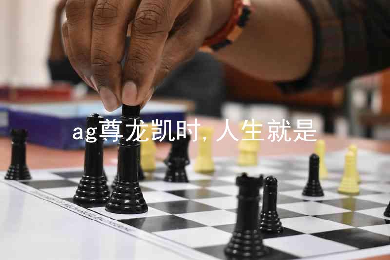 ag尊龙凯时,人生就是